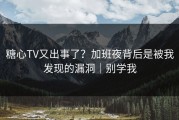 糖心TV又出事了？加班夜背后是被我发现的漏洞｜别学我