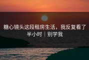 糖心镜头这段租房生活，我反复看了半小时｜别学我