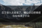 忍了很久还是说了，糖心日记把情感拉扯拍成了小众
