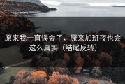 原来我一直误会了，原来加班夜也会这么真实（结尾反转）