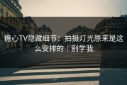 糖心TV隐藏细节：拍摄灯光原来是这么安排的｜别学我