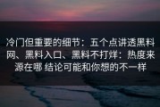 冷门但重要的细节：五个点讲透黑料网、黑料入口、黑料不打烊：热度来源在哪 结论可能和你想的不一样