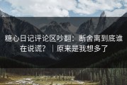 糖心日记评论区吵翻：断舍离到底谁在说谎？｜原来是我想多了