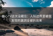 糖心TV这次没藏住：人际边界里被我发现的漏洞全被扒出来