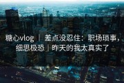 糖心vlog ｜ 差点没忍住：职场琐事，细思极恐｜昨天的我太真实了