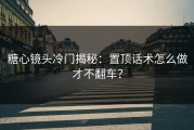 糖心镜头冷门揭秘：置顶话术怎么做才不翻车？