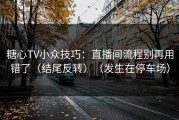 糖心TV小众技巧：直播间流程别再用错了（结尾反转）（发生在停车场）
