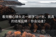 看完糖心镜头这一期学习计划，我真的结尾反转｜你会站谁？