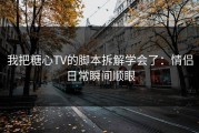 我把糖心TV的脚本拆解学会了：情侣日常瞬间顺眼