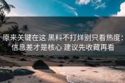 原来关键在这 黑料不打烊别只看热度：信息差才是核心 建议先收藏再看