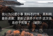 我以为只是小事 黑料不打烊、黑料网最新进展：更新记录终于对齐 这次信息终于完整了 （破防）