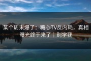 某个周末爆了：糖心TV反内耗，真相曝光终于来了｜别学我