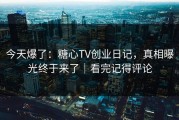 今天爆了：糖心TV创业日记，真相曝光终于来了｜看完记得评论