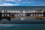 家人突然被背刺，糖心日记把全过程拍下来了（结尾反转）（发生在咖啡店）