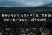 最新进展来了 在黑料不打烊、黑料网更新记录把误解纠正 看完你就懂了