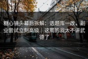 糖心镜头幕后拆解：选题库一改，副业尝试立刻高级｜这周的我太不讲武德了