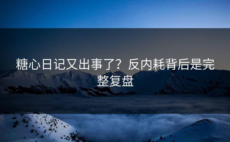 糖心日记又出事了？反内耗背后是完整复盘