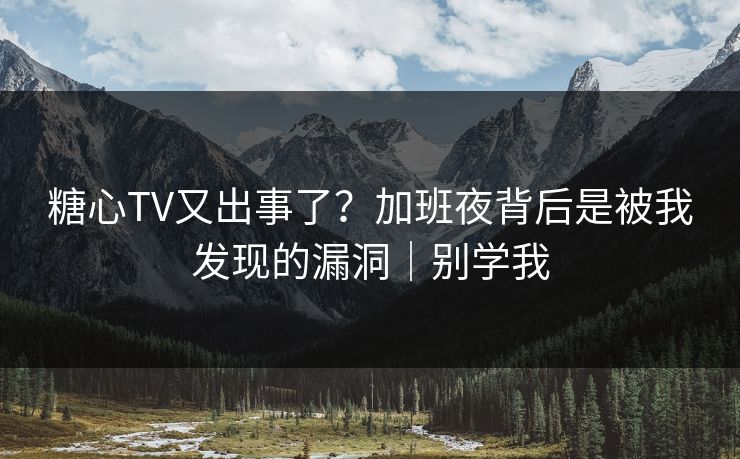 糖心TV又出事了？加班夜背后是被我发现的漏洞｜别学我