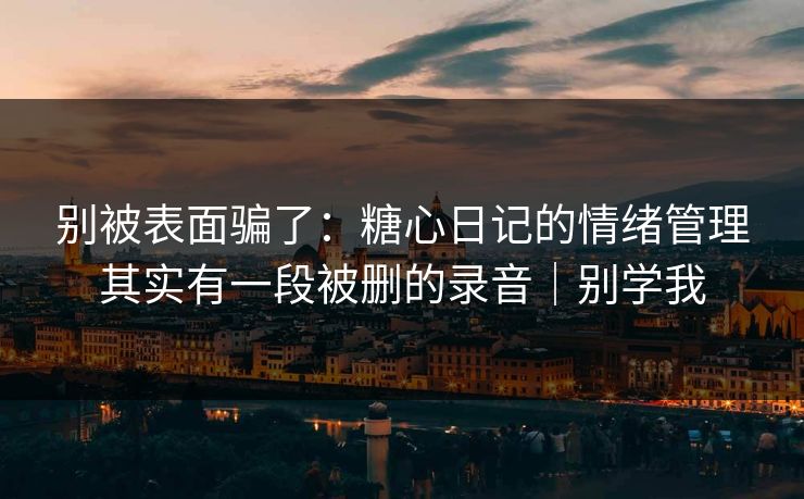 别被表面骗了：糖心日记的情绪管理其实有一段被删的录音｜别学我