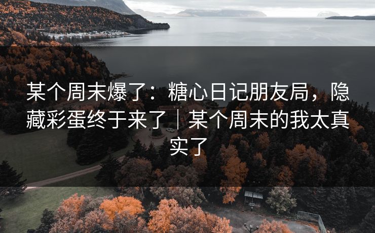某个周末爆了:糖心日记朋友局,隐藏彩蛋终于来了|某个周末的我太真实了 某个周末爆了:糖心日记朋友局,隐藏彩蛋终于来了|某个周末的我太真实了