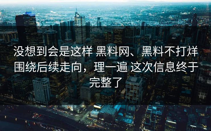 没想到会是这样 黑料网、黑料不打烊围绕后续走向，理一遍 这次信息终于完整了