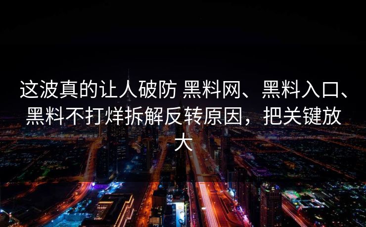 这波真的让人破防 黑料网、黑料入口、黑料不打烊拆解反转原因，把关键放大
