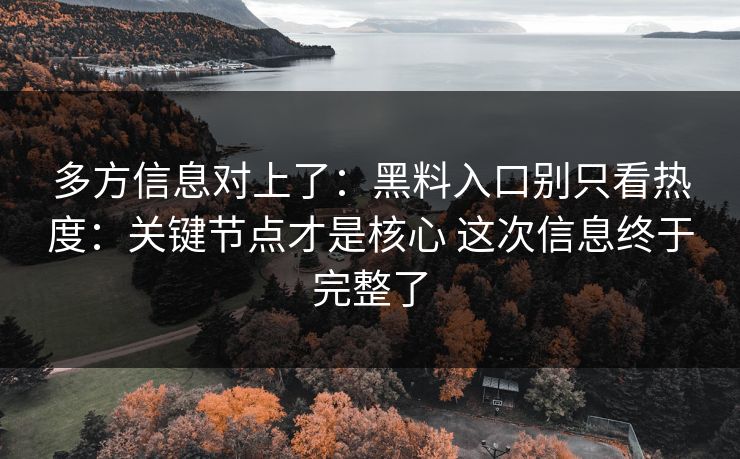 多方信息对上了：黑料入口别只看热度：关键节点才是核心 这次信息终于完整了