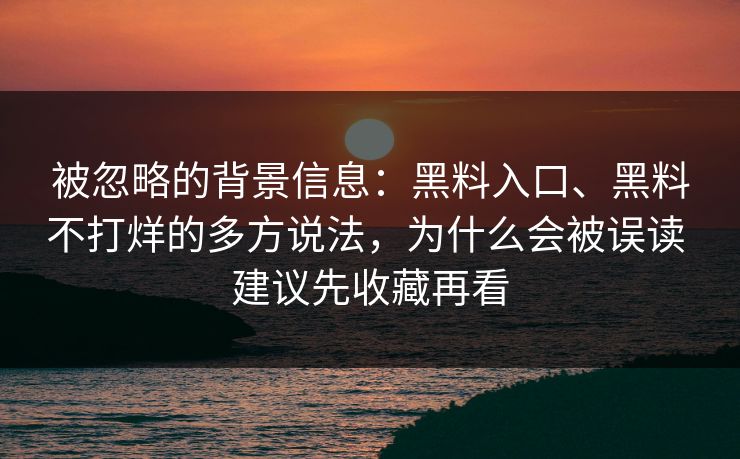 被忽略的背景信息：黑料入口、黑料不打烊的多方说法，为什么会被误读 建议先收藏再看