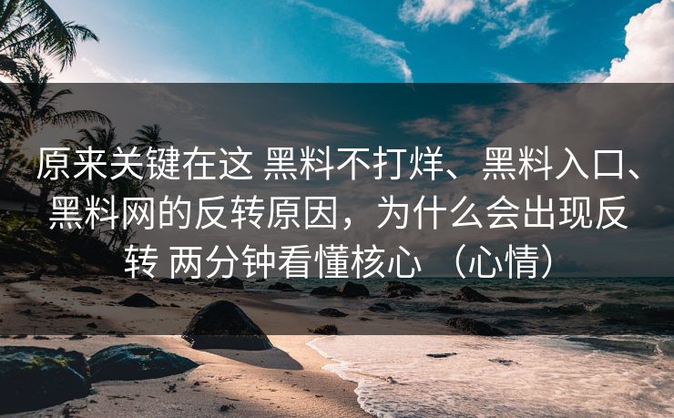 原来关键在这 黑料不打烊、黑料入口、黑料网的反转原因，为什么会出现反转 两分钟看懂核心 （心情）
