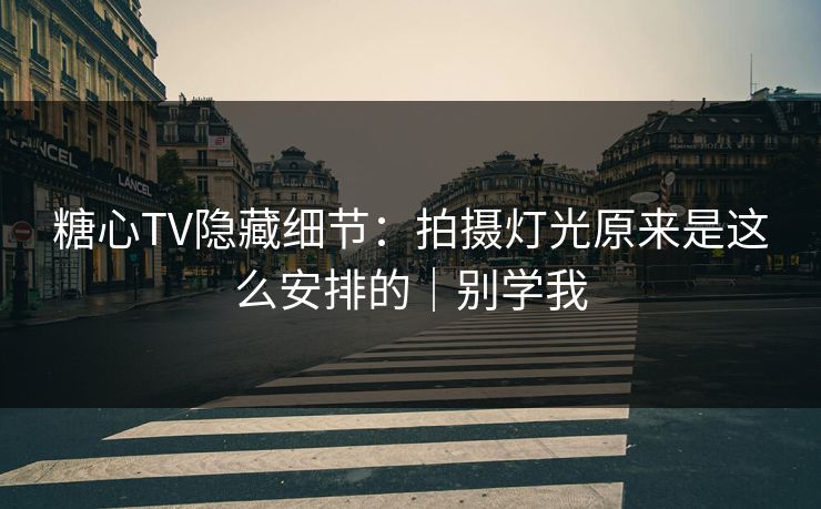 糖心TV隐藏细节：拍摄灯光原来是这么安排的｜别学我
