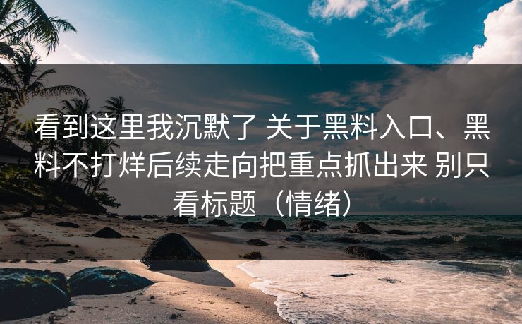 看到这里我沉默了 关于黑料入口、黑料不打烊后续走向把重点抓出来 别只看标题（情绪）