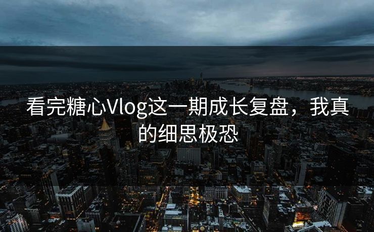 看完糖心Vlog这一期成长复盘，我真的细思极恐