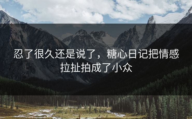 忍了很久还是说了，糖心日记把情感拉扯拍成了小众