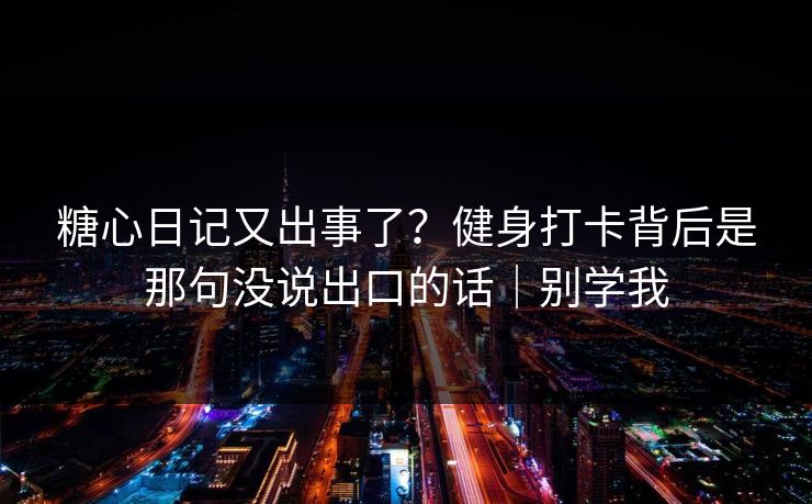 糖心日记又出事了？健身打卡背后是那句没说出口的话｜别学我