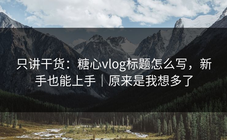 只讲干货：糖心vlog标题怎么写，新手也能上手｜原来是我想多了