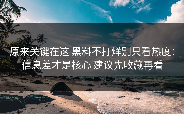 原来关键在这 黑料不打烊别只看热度：信息差才是核心 建议先收藏再看