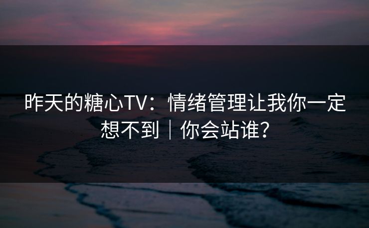 昨天的糖心TV：情绪管理让我你一定想不到｜你会站谁？