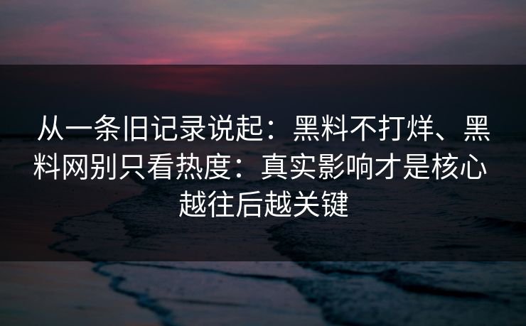 从一条旧记录说起：黑料不打烊、黑料网别只看热度：真实影响才是核心 越往后越关键