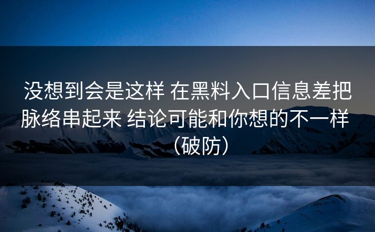 没想到会是这样 在黑料入口信息差把脉络串起来 结论可能和你想的不一样 （破防）