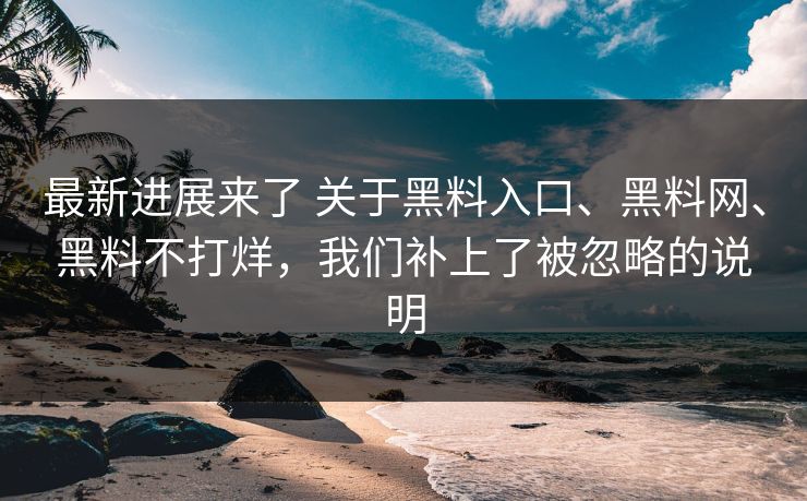 最新进展来了 关于黑料入口、黑料网、黑料不打烊，我们补上了被忽略的说明