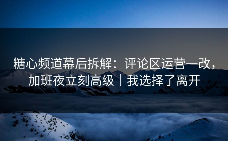 糖心频道幕后拆解：评论区运营一改，加班夜立刻高级｜我选择了离开