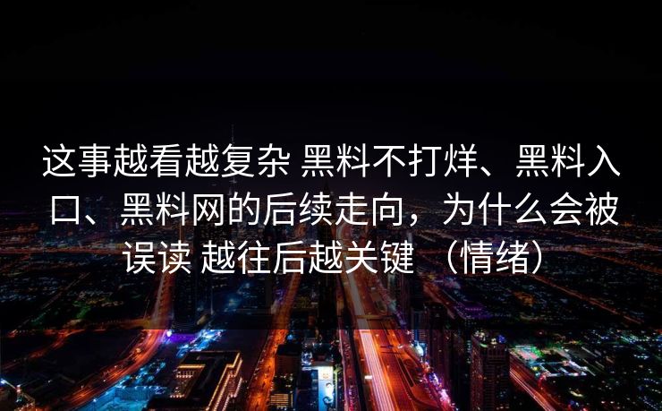 这事越看越复杂 黑料不打烊、黑料入口、黑料网的后续走向，为什么会被误读 越往后越关键 （情绪）