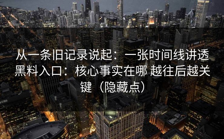 从一条旧记录说起：一张时间线讲透黑料入口：核心事实在哪 越往后越关键（隐藏点）