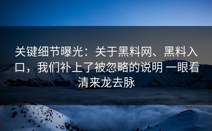 关键细节曝光：关于黑料网、黑料入口，我们补上了被忽略的说明 一眼看清来龙去脉