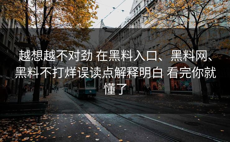 越想越不对劲 在黑料入口、黑料网、黑料不打烊误读点解释明白 看完你就懂了