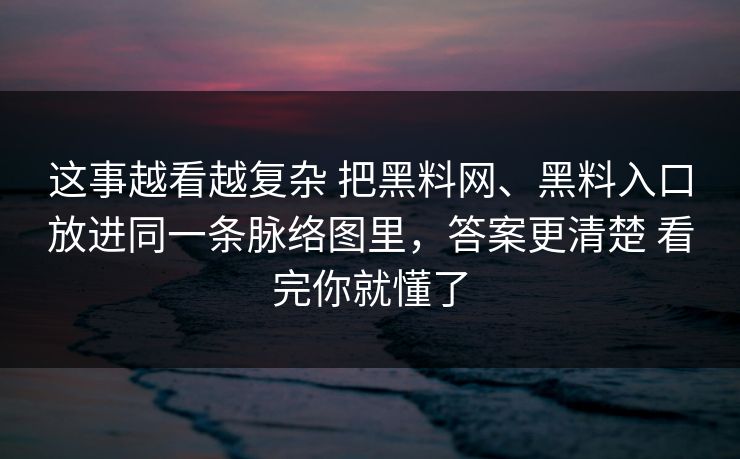 这事越看越复杂 把黑料网、黑料入口放进同一条脉络图里，答案更清楚 看完你就懂了