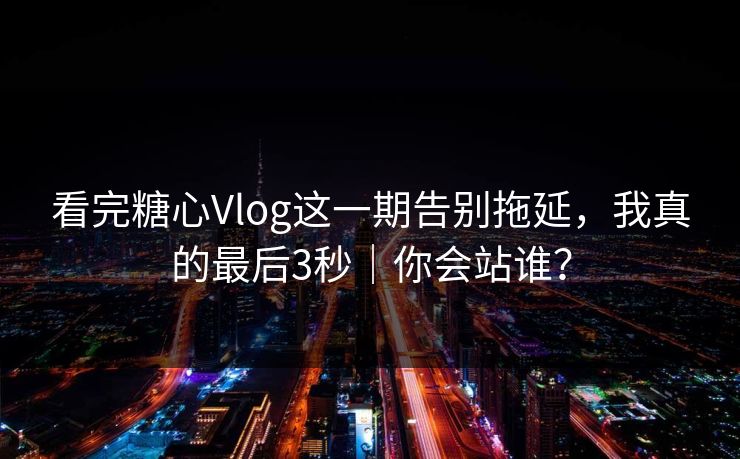 看完糖心Vlog这一期告别拖延，我真的最后3秒｜你会站谁？