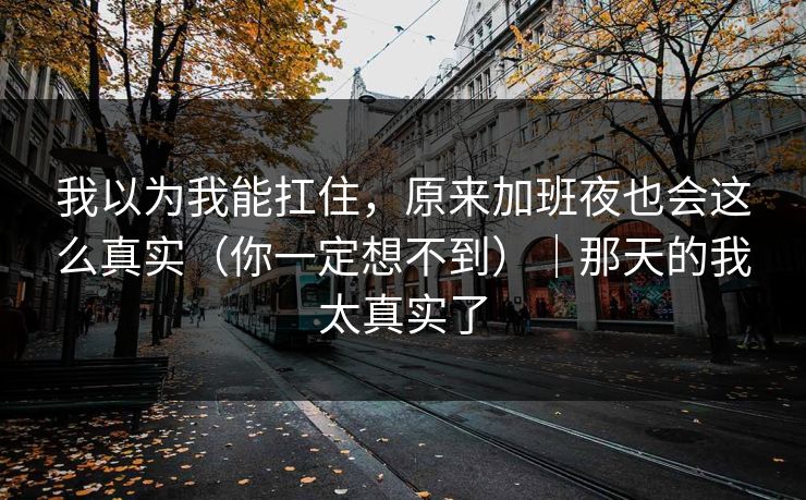 我以为我能扛住，原来加班夜也会这么真实（你一定想不到）｜那天的我太真实了