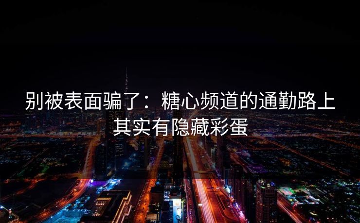 别被表面骗了：糖心频道的通勤路上其实有隐藏彩蛋