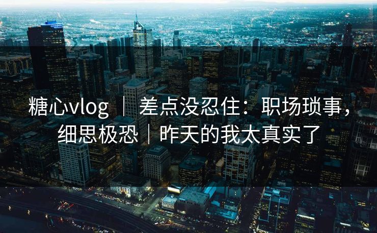 糖心vlog ｜ 差点没忍住：职场琐事，细思极恐｜昨天的我太真实了